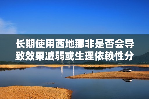 长期使用西地那非是否会导致效果减弱或生理依赖性分析