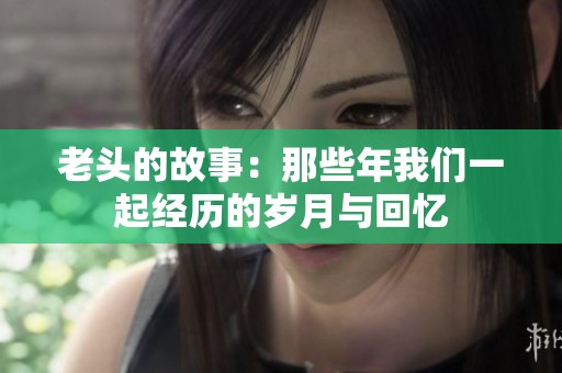 老头的故事：那些年我们一起经历的岁月与回忆