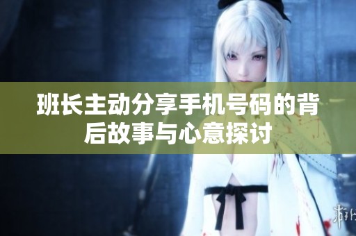 班长主动分享手机号码的背后故事与心意探讨