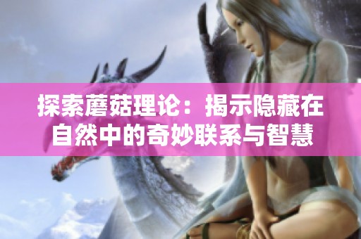 探索蘑菇理论：揭示隐藏在自然中的奇妙联系与智慧
