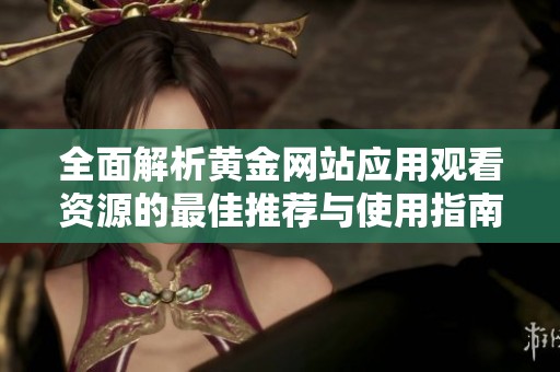全面解析黄金网站应用观看资源的最佳推荐与使用指南