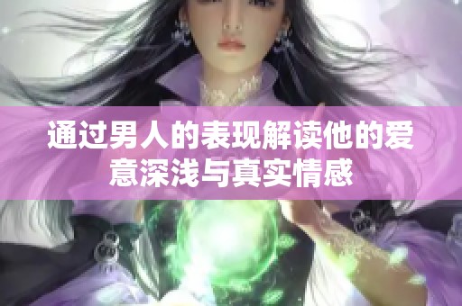 通过男人的表现解读他的爱意深浅与真实情感