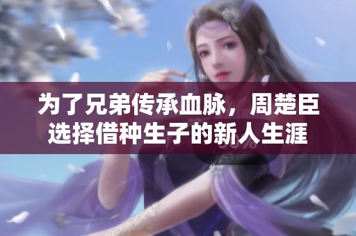 为了兄弟传承血脉，周楚臣选择借种生子的新人生涯