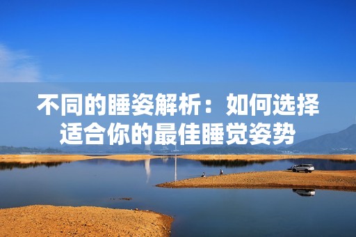 不同的睡姿解析：如何选择适合你的最佳睡觉姿势