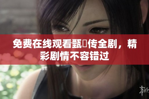 免费在线观看甄嬛传全剧，精彩剧情不容错过