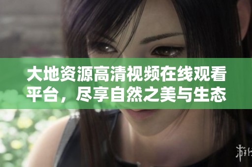 大地资源高清视频在线观看平台，尽享自然之美与生态知识