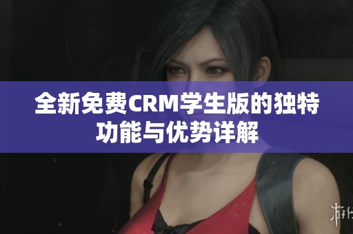全新免费CRM学生版的独特功能与优势详解