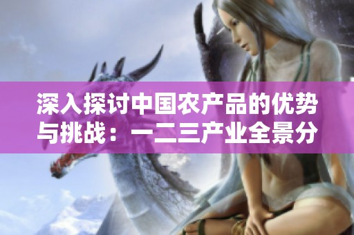 深入探讨中国农产品的优势与挑战：一二三产业全景分析