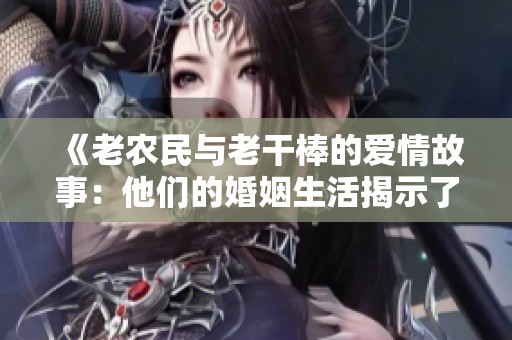 《老农民与老干棒的爱情故事：他们的婚姻生活揭示了什么》