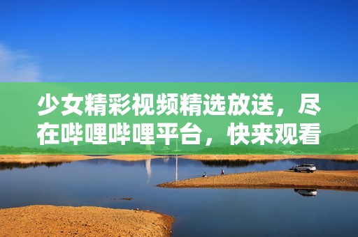 少女精彩视频精选放送，尽在哔哩哔哩平台，快来观看吧！