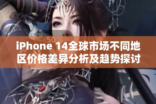 iPhone 14全球市场不同地区价格差异分析及趋势探讨
