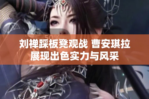 刘禅踩板凳观战 曹安琪拉展现出色实力与风采