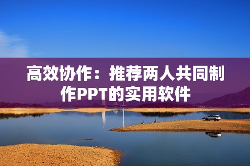 高效协作：推荐两人共同制作PPT的实用软件