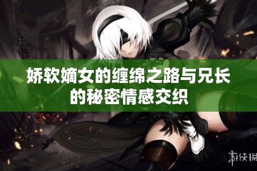 娇软嫡女的缠绵之路与兄长的秘密情感交织