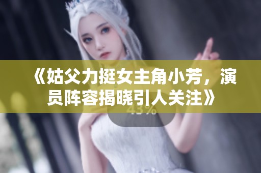 《姑父力挺女主角小芳，演员阵容揭晓引人关注》