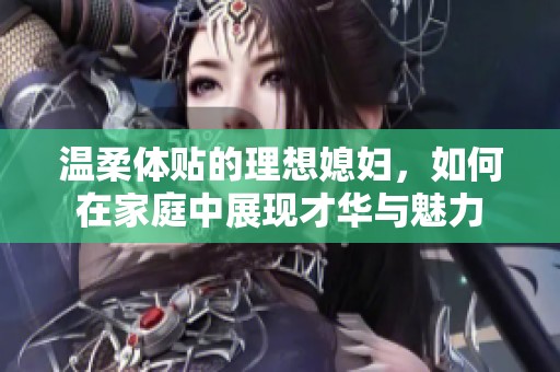 温柔体贴的理想媳妇，如何在家庭中展现才华与魅力