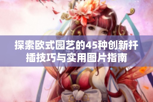 探索欧式园艺的45种创新扦插技巧与实用图片指南