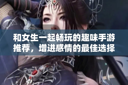 和女生一起畅玩的趣味手游推荐，增进感情的最佳选择！