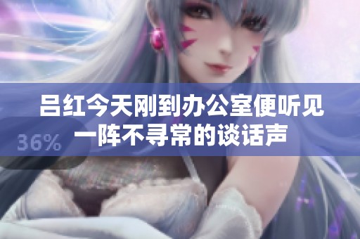 吕红今天刚到办公室便听见一阵不寻常的谈话声