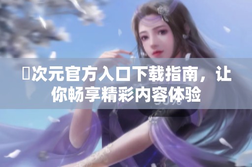 囧次元官方入口下载指南，让你畅享精彩内容体验