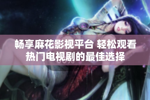 畅享麻花影视平台 轻松观看热门电视剧的最佳选择