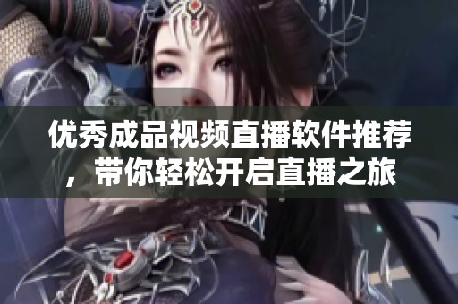 优秀成品视频直播软件推荐，带你轻松开启直播之旅
