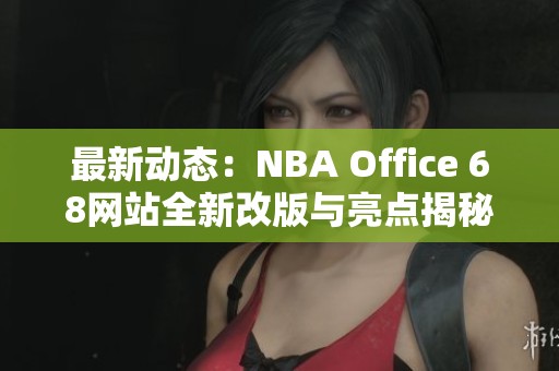 最新动态：NBA Office 68网站全新改版与亮点揭秘