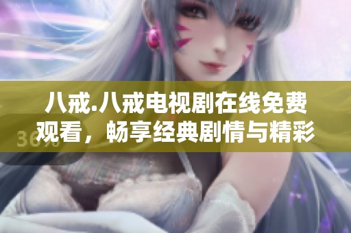 八戒.八戒电视剧在线免费观看，畅享经典剧情与精彩故事
