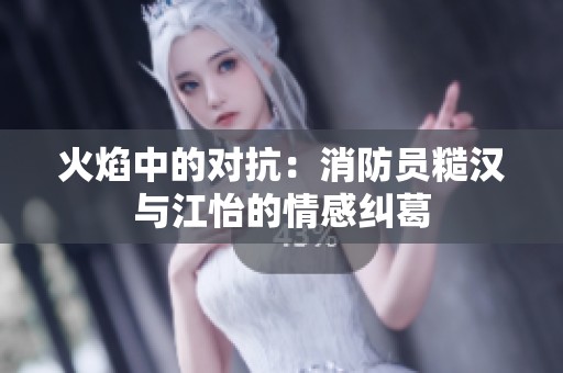 火焰中的对抗：消防员糙汉与江怡的情感纠葛
