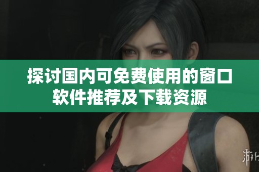 探讨国内可免费使用的窗口软件推荐及下载资源