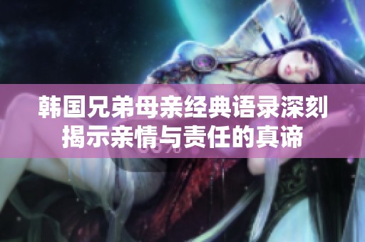 韩国兄弟母亲经典语录深刻揭示亲情与责任的真谛