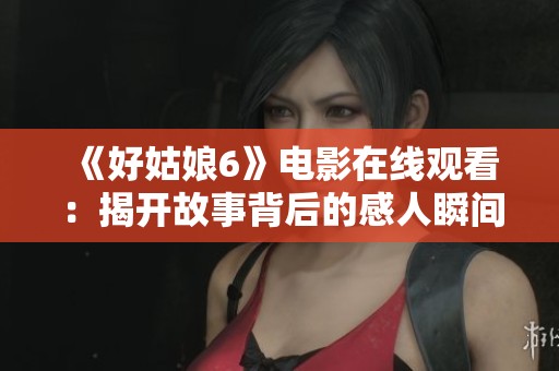 《好姑娘6》电影在线观看：揭开故事背后的感人瞬间与深刻思考
