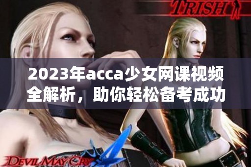 2023年acca少女网课视频全解析，助你轻松备考成功