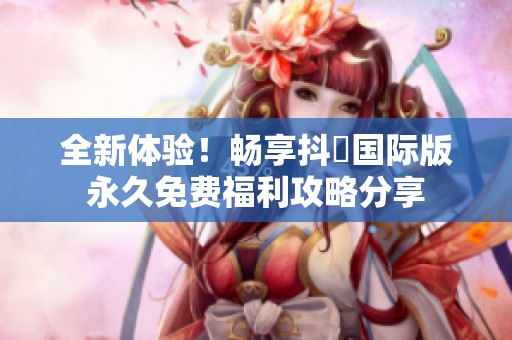 全新体验！畅享抖抈国际版永久免费福利攻略分享