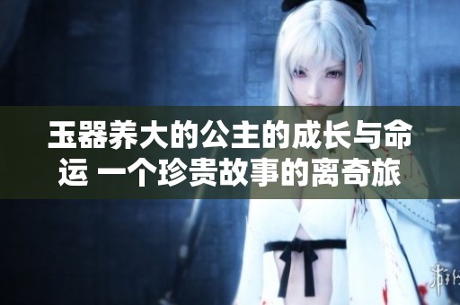 玉器养大的公主的成长与命运 一个珍贵故事的离奇旅程