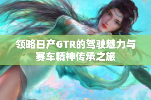 领略日产GTR的驾驶魅力与赛车精神传承之旅