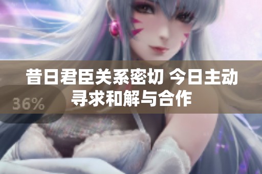 昔日君臣关系密切 今日主动寻求和解与合作