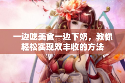 一边吃美食一边下奶，教你轻松实现双丰收的方法