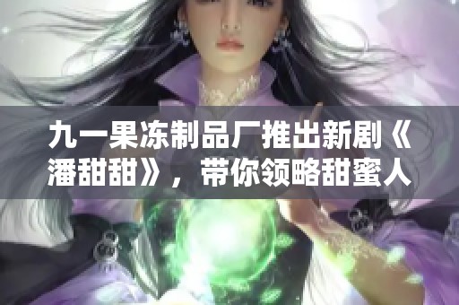 九一果冻制品厂推出新剧《潘甜甜》，带你领略甜蜜人生的故事