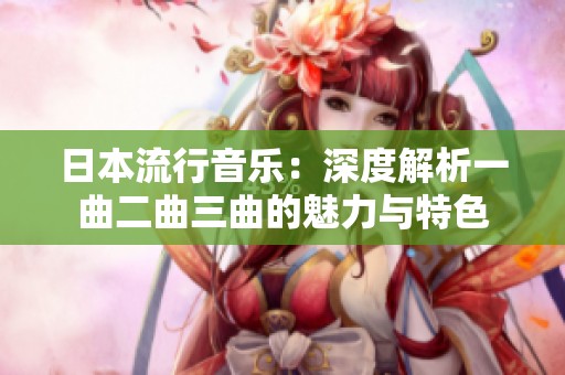 日本流行音乐：深度解析一曲二曲三曲的魅力与特色