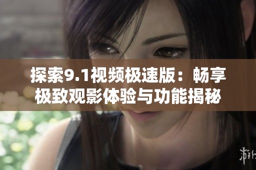 探索9.1视频极速版：畅享极致观影体验与功能揭秘