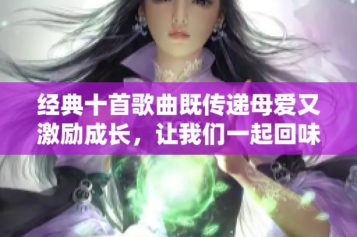 经典十首歌曲既传递母爱又激励成长，让我们一起回味吧