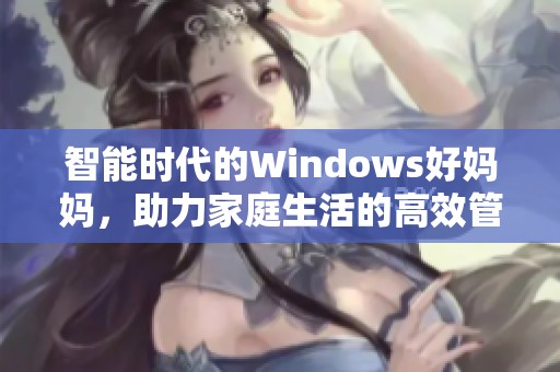 智能时代的Windows好妈妈，助力家庭生活的高效管理与呵护