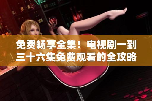 免费畅享全集！电视剧一到三十六集免费观看的全攻略