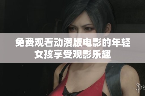 免费观看动漫版电影的年轻女孩享受观影乐趣
