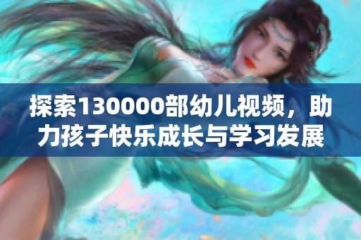 探索130000部幼儿视频，助力孩子快乐成长与学习发展