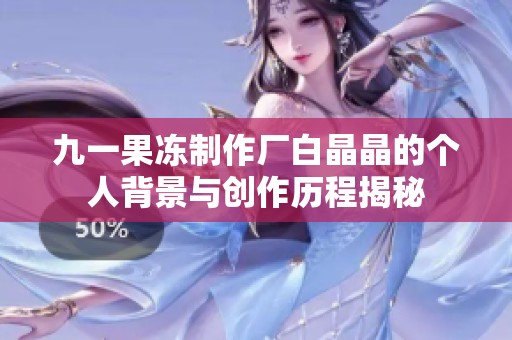 九一果冻制作厂白晶晶的个人背景与创作历程揭秘