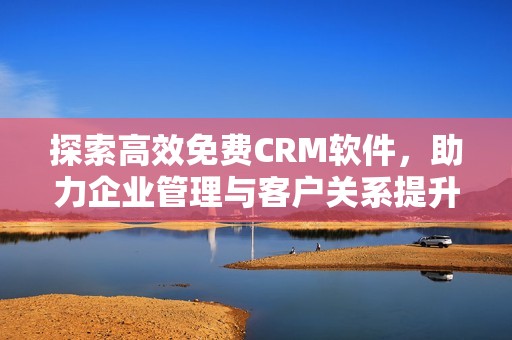 探索高效免费CRM软件，助力企业管理与客户关系提升