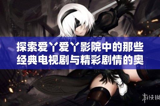 探索爱丫爱丫影院中的那些经典电视剧与精彩剧情的奥秘