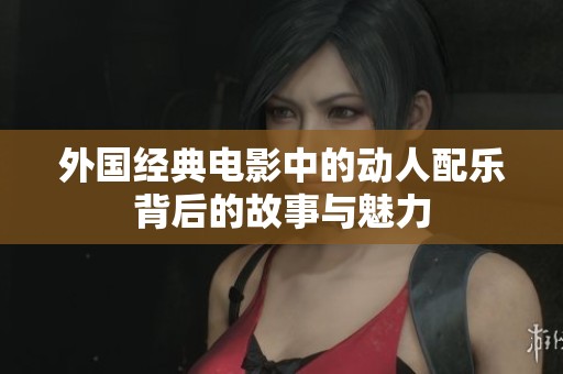外国经典电影中的动人配乐背后的故事与魅力